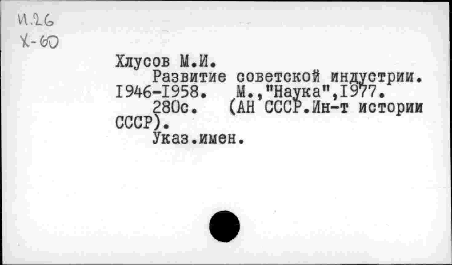 ﻿Хлусов М.И.
Развитие советской индустрии. 1946-1958.	М.,"Наук а % 1977.
280с. (АН СССР.Ин-т истории СССР).
Указ.имен.